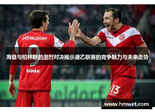 海登与柏林联的激烈对决揭示德乙联赛的竞争魅力与未来走势